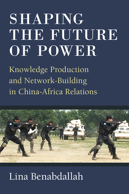 Shaping the Future of Power: Knowledge Production and Network-Building in China-Africa Relations - Benabdallah, Lina