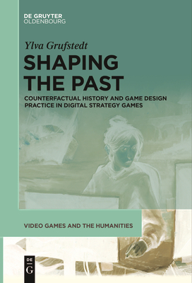 Shaping the Past: Counterfactual History and Game Design Practice in Digital Strategy Games - Grufstedt, Ylva