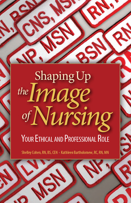 Shaping Up the Image of Nursing: Your Ethical and Professional Role - Cohen, Shelley, RN, Msn, and Bartholomew, Kathleen, RN, MN