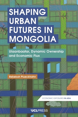 Shaping Urban Futures in Mongolia: Ulaanbaatar, Dynamic Ownership and Economic Flux - Plueckhahn, Rebekah