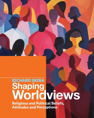 Shaping Worldviews: Religious and Political Beliefs, Attitudes and Perceptions - Skiba, Richard