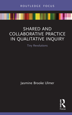 Shared and Collaborative Practice in Qualitative Inquiry: Tiny Revolutions - Ulmer, Jasmine Brooke