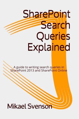 SharePoint Search Queries Explained: A guide to writing search queries in SharePoint 2013 and SharePoint Online - Svenson, Mikael