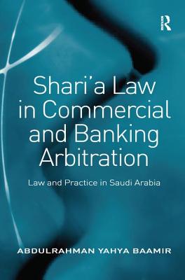 Shari'a Law in Commercial and Banking Arbitration: Law and Practice in Saudi Arabia - Baamir, Abdulrahman Yahya