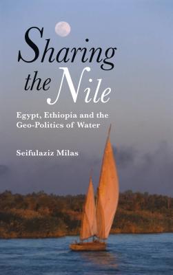 Sharing the Nile: Egypt, Ethiopia and the Geo-Politics of Water - Milas, Seifulaziz