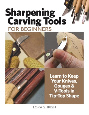 Sharpening Carving Tools for Beginners: Learn to Keep Your Knives, Gouges & V-Tools in Tip-Top Shape - Irish, Lora S