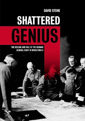 Shattered Genius: The Decline and Fall of the German General Staff in World War II - Stone, David