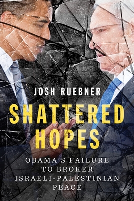 Shattered Hopes: Obama's Failure to Broker Israeli-Palestinian Peace - Ruebner, Josh