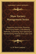 Shaw Factory Management Series: Operation and Costs; Planning and Filling Orders; Cost-Keeping Methods; Controlling Your Operations; Standardizing Material and Labor Cost (1921)