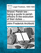 Shaws' Parish Law: Being a Guide to Parish Officers in the Execution of Their Duties ...