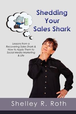 Shedding Your Sales Shark: Lessons from a Recovering Sales Shark & How to Apply Them to Social Media Marketing and Life - Roth, Shelley R