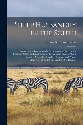 Sheep Husbandry in the South: Comprising a Treatise on the Acclimation of Sheep in the Southern States, and an Account of the Different Breeds. Also, a Complete Manual of Breeding, Summer and Winter Management, and of the Treatment of Diseases - Randall, Henry Stephens 1811-1876