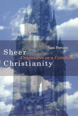 Sheer Christianity: Conjectures on a Catechism - Portaro, Sam