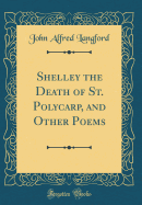 Shelley the Death of St. Polycarp, and Other Poems (Classic Reprint)