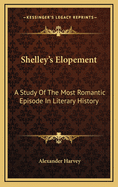 Shelley's Elopement: A Study of the Most Romantic Episode in Literary History