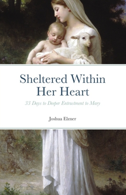 Sheltered Within Her Heart: 33 Days of Preparation for Deeper Entrustment to Mary - Elzner, Joshua