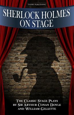 Sherlock Holmes on Stage: A Collection of Classic Plays - Doyle, Sir Arthur Conan, and Gillette, William, Professor