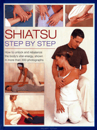 Shiatsu: Step by Step: How to Unlock and Rebalance the Body's Vital Energy, Shown in More Than 300 Photographs