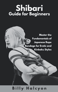Shibari Guide for Beginners: Master the Fundamentals of Japanese Rope Bondage for Erotic and Kinbaku Styles