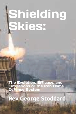 Shielding Skies: the Evolution, Efficacy, and Limitations of the Iron Dome Defense System - Stoddard, George, Rev.