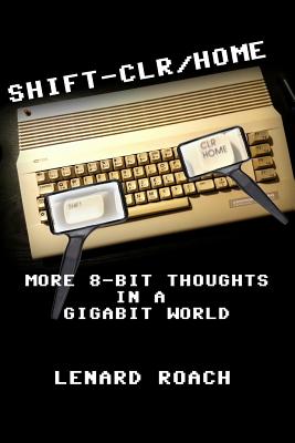 Shift-Clr/Home: More 8-Bit Thoughts In A GigaBit World - Roach, Lenard R