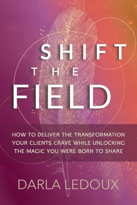 Shift the Field: How to Deliver the Transformation Your Clients Crave While Unlocking The Magic You Were Born to Share - LeDoux, Darla