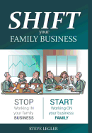 Shift Your Family Business: Stop Working in Your Family Business and Start Working on Your Business Family
