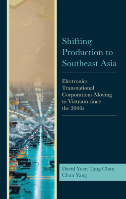 Shifting Production to Southeast Asia: Electronics Transnational Corporations Moving to Vietnam since the 2000s - Chan, David Yuen Tung, and Yang, Chun