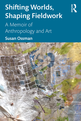 Shifting Worlds, Shaping Fieldwork: A Memoir of Anthropology and Art - Ossman, Susan