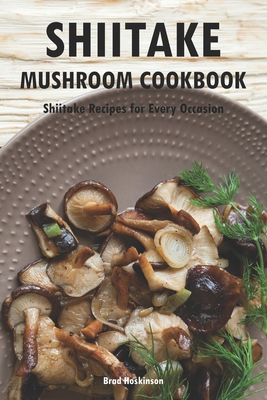 Shiitake Mushroom Cookbook: Shiitake Recipes for Every Occasion - Hoskinson, Brad