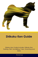 Shikoku Ken Guide Shikoku Ken Guide Includes: Shikoku Ken Training, Diet, Socializing, Care, Grooming, Breeding and More