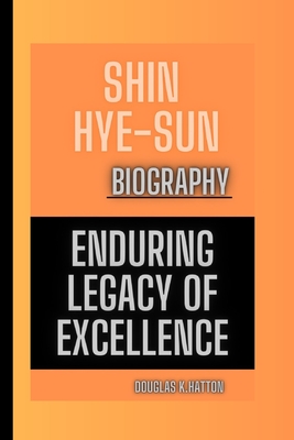 Shin Hye -Sun Biography: Enduring Legacy of Excellence - K Hatton, Douglas