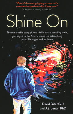 Shine On: The Remarkable Story of How I Fell Under a Speeding Train, Journeyed to the Afterlife, and the Astonishing Proof I Brought Back with Me - Ditchfield, David, and Jones, J S