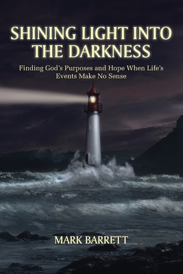 Shining Light Into the Darkness: Finding God's Purposes and Hope When Life's Events Make No Sense - Barrett, Mark