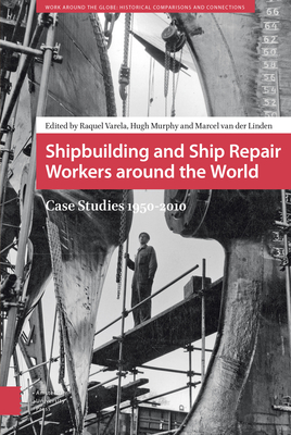 Shipbuilding and Ship Repair Workers Around the World: Case Studies 1950-2010 - Varela, Raquel (Editor), and Murphy, Hugh (Editor), and Van Der Linden, Marcel (Editor)