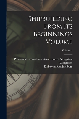 Shipbuilding From its Beginnings Volume; Volume 1 - Konijnenburg, Emile Van 1869- (Creator), and Permanent International Association O (Creator)