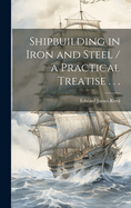 Shipbuilding in Iron and Steel / a Practical Treatise . . .