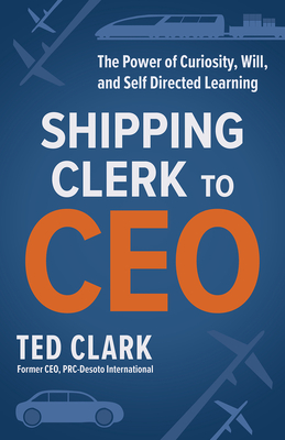 Shipping Clerk to CEO: The Power of Curiosity, Will and Self Directed Learning - Clark, Ted