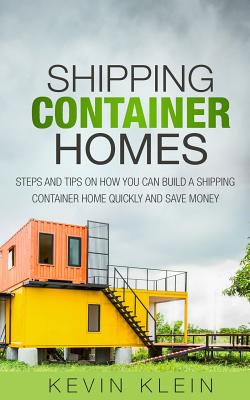 Shipping Container Homes: Steps and Tips on How You Can Build a Shipping Container Home Quickly and Save Money - Klein, Kevin