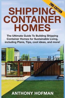 Shipping Container Homes: The Ultimate Guide To Building Shipping Container Homes For Sustainable Living, Including Plans, Tips, Cool Ideas, And More! - Hofman, Anthony