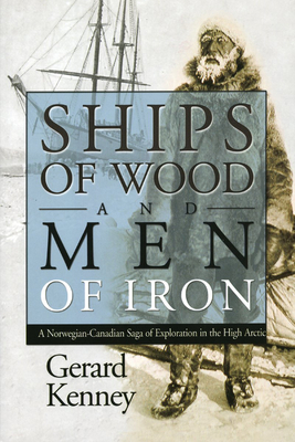 Ships of Wood and Men of Iron: A Norwegian-Canadian Saga of Exploration in the High Arctic - Kenney, Gerard