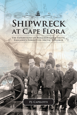 Shipwreck at Cape Flora: The Expeditions of Benjamin Leigh Smith, England's Forgotten Arctic Explorer - Capelotti, P.J.