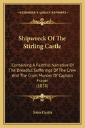Shipwreck of the Stirling Castle: Containing a Faithful Narrative of the Dreadful Sufferings of the Crew and the Cruel Murder of Captain Fraser by the Savages: Also, the Horrible Barbarity of the Cannibals Inflicted Upon the Captain's Widow ...