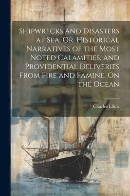 Shipwrecks and Disasters at Sea, Or, Historical Narratives of the Most Noted Calamities, and Providential Deliveries From Fire and Famine, On the Ocean - Ellms, Charles