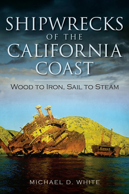 Shipwrecks of the California Coast:: Wood to Iron, Sail to Steam - White, Michael D