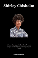 Shirley Chisholm: A Fearless Biography of the First Black Woman in Congress and Her Fight for Justice, Equality, and Change