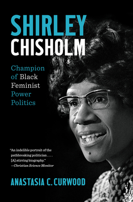 Shirley Chisholm: Champion of Black Feminist Power Politics - Curwood, Anastasia C