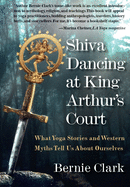 Shiva Dancing at King Arthur's Court: What Yoga Stories and Western Myths Tell Us about Ourselves