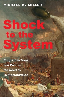 Shock to the System: Coups, Elections, and War on the Road to Democratization - Miller, Michael K