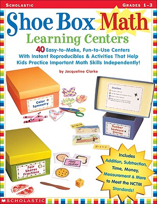 Shoe Box Math Learning Centers: 40 Easy-To-Make, Fun-To-Use Centers with Instant Reproducibles and Activities That Help Kids Practice Important Math Skills Independently! - Clarke, Jacqueline